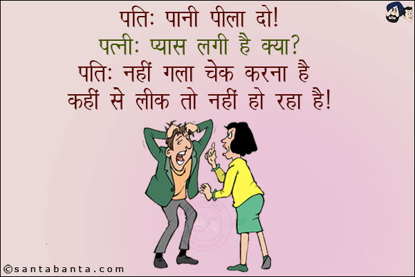 पति: पानी पीला दो!<br/>
पत्नी: प्यास लगी है क्या?<br/>
पति: नहीं गला चेक करना है कहीं से लीक तो नहीं हो रहा है!