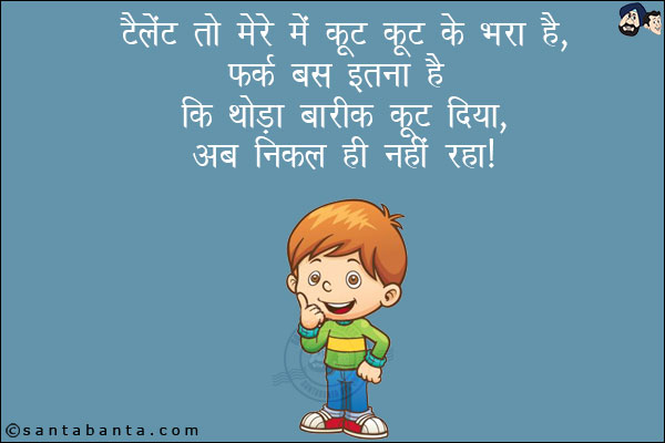 टैलेंट तो मेरे में कूट कूट के भरा है!<br/>
फर्क बस इतना है कि थोड़ा बारीक कूट दिया, अब निकल नहीं रहा!