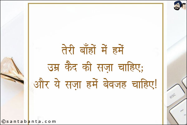 तेरी बाँहों में हमें उम्र कैद की सज़ा चाहिए;<br/>
और ये सज़ा हमें बेवजह चाहिए!