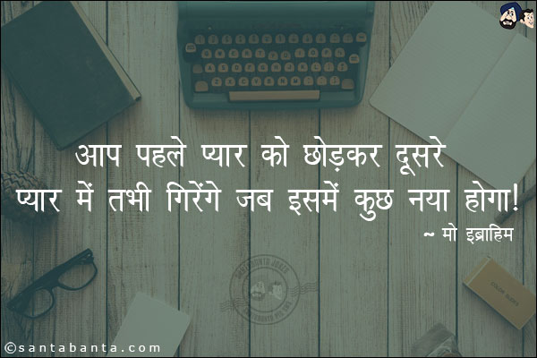 आप पहले प्यार को छोड़कर दूसरे प्यार में तभी गिरेंगे जब इसमें कुछ नया होगा|
