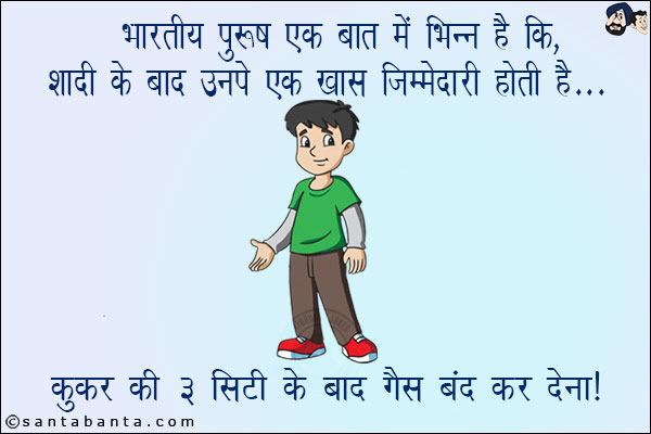 भारतीय पुरुष एक बात में भिन्न है कि,<br/>
शादी के बाद उनपे एक ख़ास जिम्मेदारी होती है...<br/>
कुकर की ३ सिटी के बाद गैस बंद कर देना!