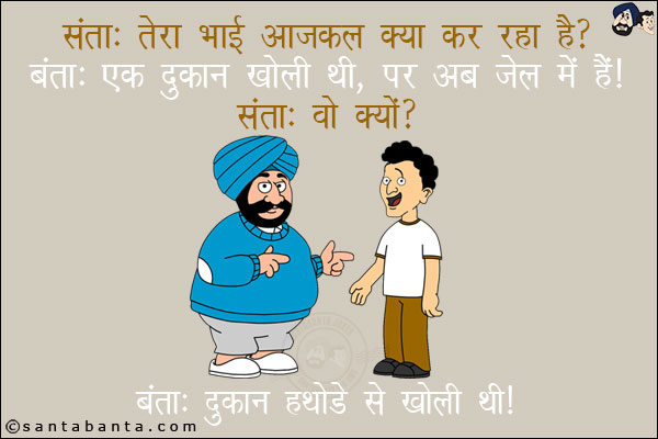 संता: तेरा भाई आजकल क्या कर रहा है?<br/>
बंता: एक दुकान खोली थी पर अब जेल में है!<br/>
संता: वो क्यों?<br/>
बंता: दुकान हथोड़े से खोली थी!