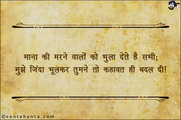 माना की मरने वालों को भुला देतें है सभी;<br/>
मुझे जिंदा भूलकर तुमने तो कहावत ही बदल दी!