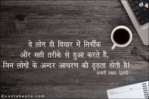 वे लोग ही विचार में निर्भीक और सही तरीके से हुआ करते है, जिन लोगो के अन्दर आचरण की दृढ़ता होती है|
