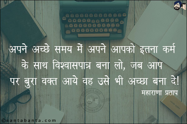 अपने अच्छे समय मे अपने आपको इतना कर्म के साथ विश्वासपात्र बना लो, जब आप पर बुरा वक्त आये वह उसे भी अच्छा बना दे।