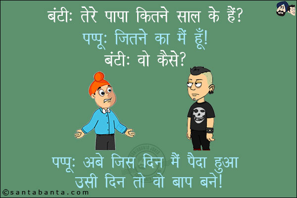 बंटी: तेरे पापा कितने साल के हैं?<br/>
पप्पू: जितने का मैं हूँ!<br/>
बंटी: वो कैसे?<br/>
पप्पू: अबे जिस दिन मैं पैदा हुआ उसी दिन तो वो बाप बने!