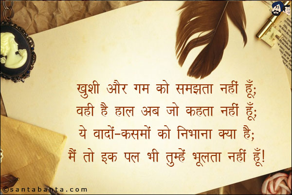 ख़ुशी और ग़म को समझता नहीं हूँ;<br/>
वही है हाल अब जो कहता नहीं हूँ;<br/>
ये वादों - कसमों को निभाना क्या है;<br/>
मैं तो इक पल भी तुम्हें भूलता नहीं हूँ!