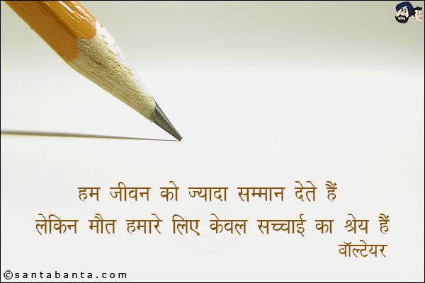 हम जीवन को ज्यादा सम्मान देते हैं लेकिन मौत हमारे लिए केवल सच्चाई का श्रेय हैं|