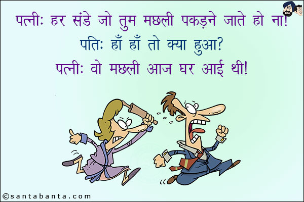 पत्नी: हर संडे जो तुम मछली पकड़ने जाते हो ना!<br/>
पति: हाँ हाँ तो क्या हुआ?<br/>
पत्नी: वो मछली आज घर आई थी!