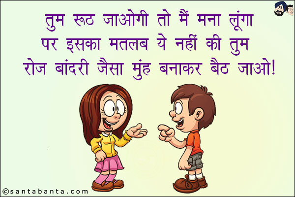 तुम रूठ जाओगी तो मैं मना लूंगा पर इसका मतलब यह नहीं कि तुम तेज़ बांदरी जैसा मुँह बनाकर बैठ जाओ!