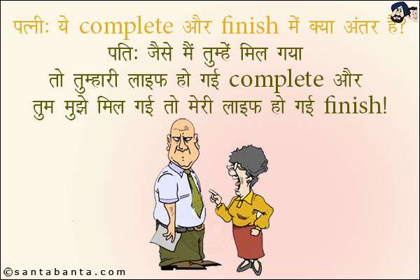 पत्नी: ये Complete और Finish में क्या अंतर है?<br/>
पति: जैसे मैं तुम्हें मिल गया तुम्हारी लाइफ हो गई Complete और तुम मुझे मिल गई तो मेरी लाइफ हो गई Finish!