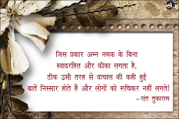 जिस प्रकार अन्न नमक के बिना स्वादरहित और फीका लगता है, ठीक उसी तरह से वाचाल की कही हुई बाते निस्सार होते हैं, और लोगो को रुचिकर नहीं लगते |