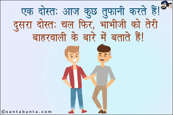 एक दोस्त: आज कुछ तुफानी करते हैं!<br/>
दुसरा दोस्त: चल फिर, भाभीजी को तेरी बाहरवाली के बारे में बताते हैं!