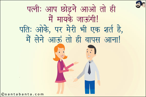 पत्नी: आप छोड़ने आओ तो ही मैं मायके जाँऊगी!<br/>
पति: ओके, पर मेरी भी एक शर्त है, मैं लेने आऊं तो ही वापस आना!