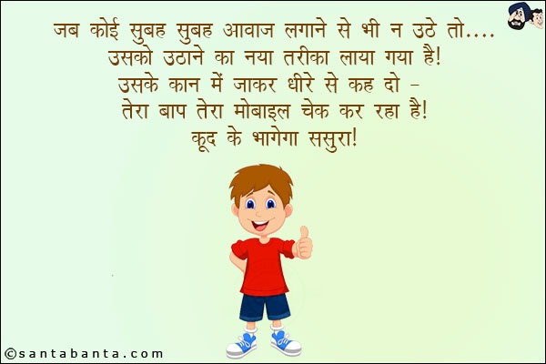 जब कोई सुबह सुबह आवाज़ लगाने से भी न उठे तो... उसको उठाने का नया तरीका लाया गया है!<br/>
उसके कान में जाकर धीरे से कह दो - तेरा बाप तेरा मोबाइल चेक कर रहा है!<br/>
कूद के भागेगा ससुरा!