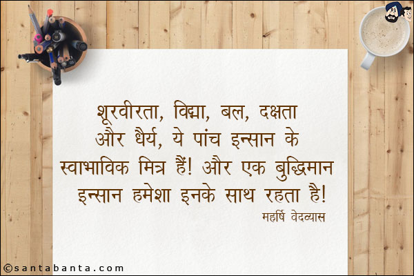 शूरवीरता, विद्या, बल, दक्षता और धैर्य, ये पांच इन्सान के स्वाभाविक मित्र हैं। और एक बुद्धिमान इन्सान हमेशा इनके साथ रहता हैं।
