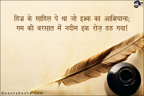 हिज्र के साहिल पे था जो इश्क का आशियाना;<br/>
ग़म की बरसात में नदीम इक रोज़ ढह गया!