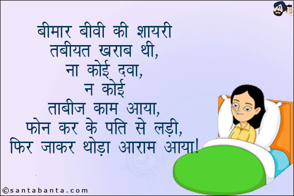 बीमार बीवी की शायरी:<br/>
तबियत ख़राब थी, ना कोई दवा ना कोई ताबीज काम आया,<br/>
फोन कर के पति से लड़ी फिर जाकर थोड़ा आराम आया!