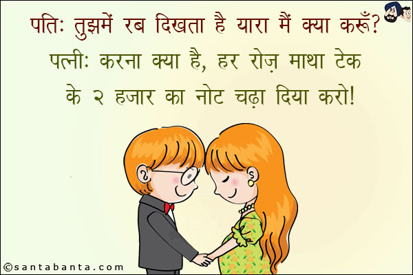 पति: तुझमे रब दिखता है यारा मैं क्या करूँ?<br/>
पत्नी: करना क्या है, हर रोज़ माथा टेक कर २ हज़ार का नोट चढ़ा दिया करो!