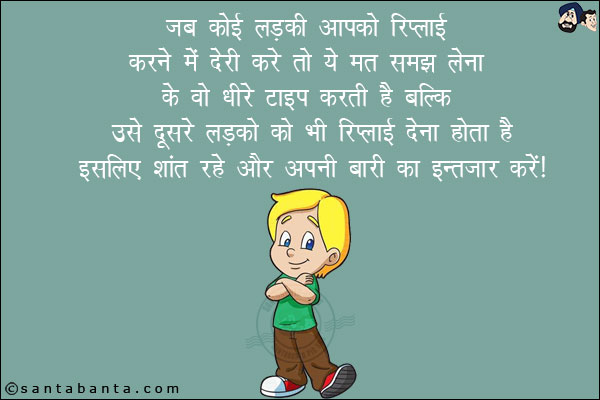 जब कोई लड़की आपको रिप्लाई करने में देरी करे तो ये मत समझ लेना कि वो धीरे टाइप करती है बल्कि उसे दूसरे लड़कों को भी रिप्लाई देना होता है!<br/>
इसलिए शांत रहे और अपनी बारी का इंतज़ार करें!