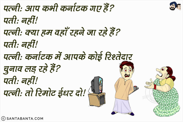 पत्नी: आप कभी कर्नाटक  गए  हैं?<br/>
पति: नहीं<br/><br/>

पत्नी: क्या हम वहाँ रहने जा रहे हैं?<br/>
पति: नहीं<br/><br/>

पत्नी: कर्नाटक में आपके रिश्तेदार चुनाव लड़ रहे हैं?<br/>
पति: नहीं<br/><br/>

पत्नी: तो रिमोट इधर दे दो!