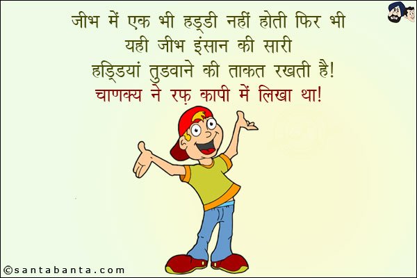 जीभ में एक भी हड्डी नहीं होती फिर भी यही जीभ इंसान को सारी हड्डियां तुड़वाने की ताकत रखती है!<br/>
चाणक्य ने रफ कॉपी में लिखा था!