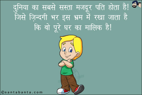 दुनिया का सबसे सस्ता मज़दूर पति होता है!<br/>
जिसे ज़िन्दगी भर इस भ्रम में रखा जाता है कि वो पूरे घर का मालिक है!