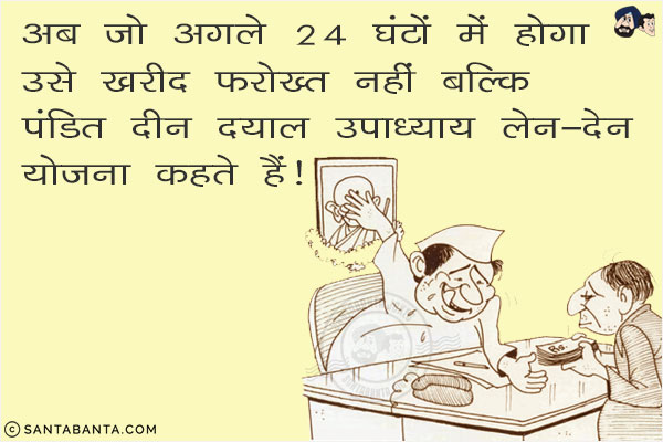 अब जो अगले 24 घंटों में होगा उसे ख़रीद फ़रोख़्त नहीं बल्कि पंडित दीन दयाल उपाध्याय लेन-देन योजना कहते हैं!