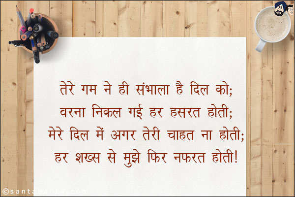 तेरे ग़म ने ही संभाला है दिल को;<br/>
वरना निकल गई हर हसरत होती;<br/>
मेरे दिल में अगर तेरी चाहत ना होती;<br/>
हर शख्स से मुझे फिर नफ़रत होती!