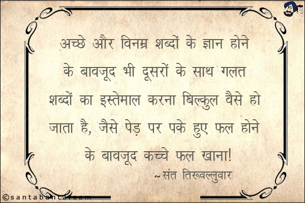 अच्छे और विनम्र शब्दों के ज्ञान होने के बावजूद भी दूसरो के साथ गलत शब्दों का इस्तेमाल करना बिल्कुल वैसे हो जाता है, जैसे पेड़ पर पके हुए फल लगे होने के बावजूद कच्चे फल खाना।