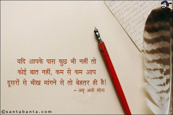 यदि आपके पास कुछ भी नहीं तो कोई बात नहीं, कम से कम आप दूसरों से भीख मांगने से तो बेहतर ही है |