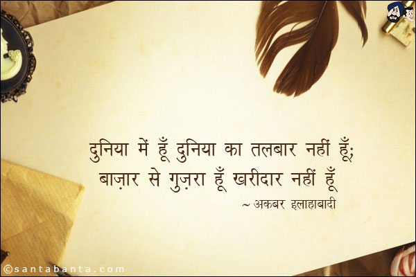 दुनिया में हूँ दुनिया का तलबगार नहीं हूँ;<br/>
बाज़ार से ग़ुज़रा हूँ ख़रीदार नहीं हूँ!