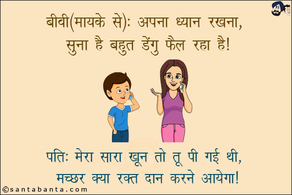 बीवी (मायके से): अपना ध्यान रखना, सुना है बहुत डेंगू फ़ैल रहा है!<br/>
पति: मेरा सारा खून तो तू पी गई थी, मच्छर क्या रक्त दान करने आयेगा!