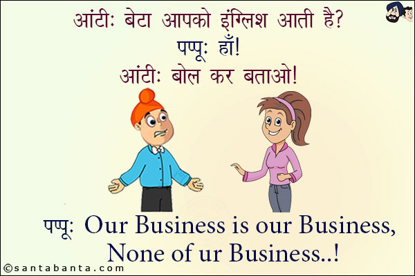 आंटी: बेटा आपको इंग्लिश आती है?<br/>
पप्पू: हाँ!<br/>
पप्पू: Our Business is our business, None of your business!