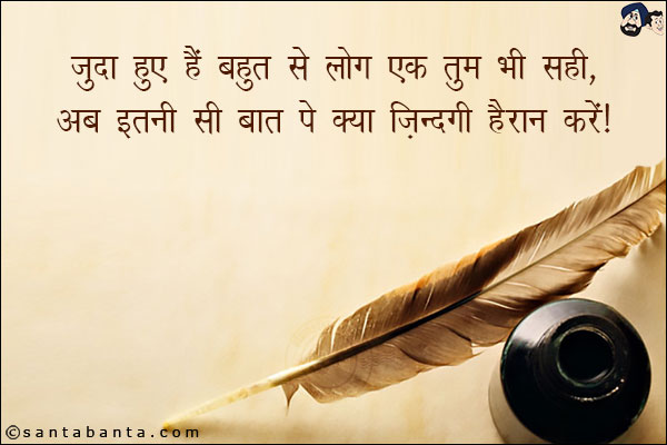 जुदा हुए हैं बहुत से लोग एक तुम भी सही,<br/>
अब इतनी सी बात पे क्या जिंदगी हैरान करें।
