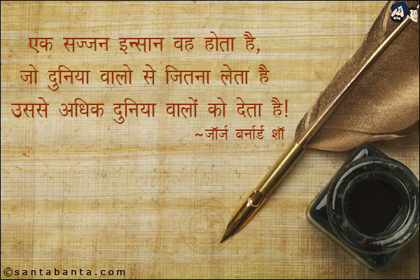 एक सज्जन इन्सान वह होता है, जो दुनिया वालो से जितना लेता है उससे आधिक दुनिया वालो को देता है|