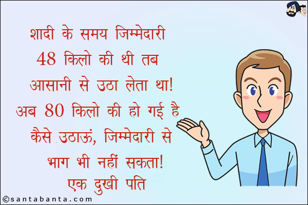 शादी के समय जिम्मेदारी 48 किलो की थी तब आसानी से उठा लेता था! <br/>
अब 80 किलो की हो गई है कैसे उठाऊँ, जिम्मेदारी से भाग भी नहीं सकता!<br/>
एक दुखी पति!