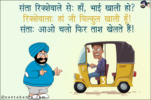 संता रिक्शेवाले से: हाँ, भाई खाली हो?<br/>
रिक्शेवाला: हाँ जी बिलकुल खाली हूँ!<br/>
संता: आओ चलो फिर ताश खेलते हैं!