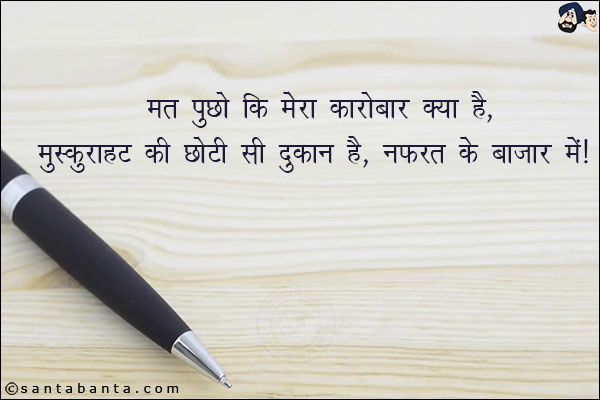 मत पुछो कि मेरा कारोबार क्या है,<br/>
मुस्कुराहट की छोटीसी दुकान है, नफरत के बाजार मे!