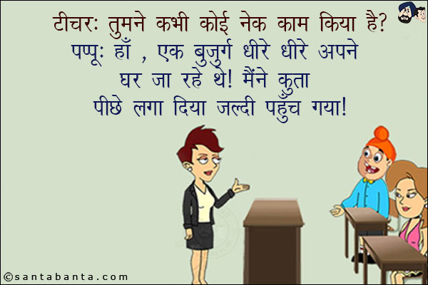 टीचर: तुमने कभी कोई नेक काम किया है?<br/>
पप्पू: हाँ, एक बुजुर्ग धीरे-धीरे अपने घर जा रहे थे! मैंने कुत्ता पीछे लगा दिया जल्दी पहुँच गया!