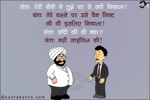 संता: तेरी बीवी ने तुझे घर से क्यों निकाला?<br/>
बंता: तेरे कहने पर उसे चैन गिफ्ट की थी इसलिए निकाला!<br/>
संता: चाँदी की थी क्या?<br/>
बंता: नहीं साइकिल की!