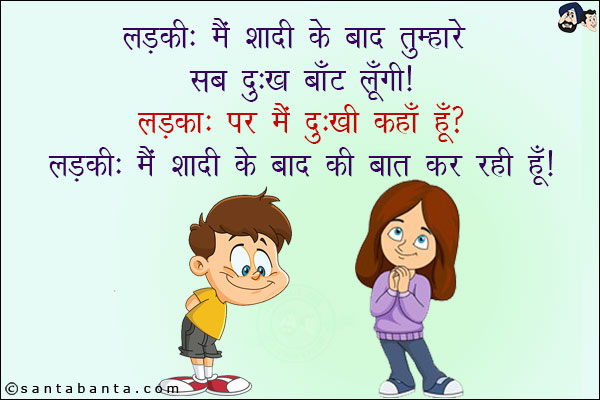 लड़की: मैं शादी के बाद तुम्हारे सारे दुःख बाँट लूंगी!<br/>
लड़का: पर मैं दुःखी कहाँ हूँ?<br/>
लड़की: मैं शादी के बाद की बात कर रही हूँ!