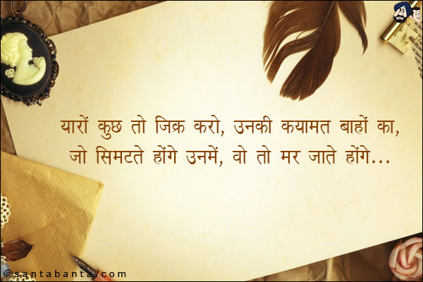 यारों कुछ तो जिक्र करो, उनकी क़यामत बाहों का,<br/>
जो सिमटते होंगें उनमे, वो तो मर जाते होंगे!