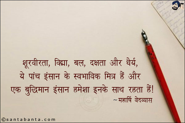 शूरवीरता, विद्या, बल, दक्षता और धैर्य, ये पांच इन्सान के स्वाभाविक मित्र हैं। और एक बुद्धिमान इन्सान हमेशा इनके साथ रहता हैं।
