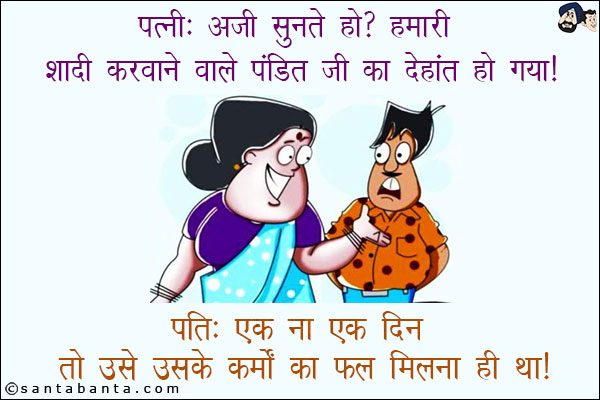 पत्नी: अजी सुनते हो? हमारी शादी करवाने वाले पंडित जी का देहांत हो गया!<br/>
पति: एक ना एक दिन तो उसे उसके कर्मों का फल मिलना ही था!