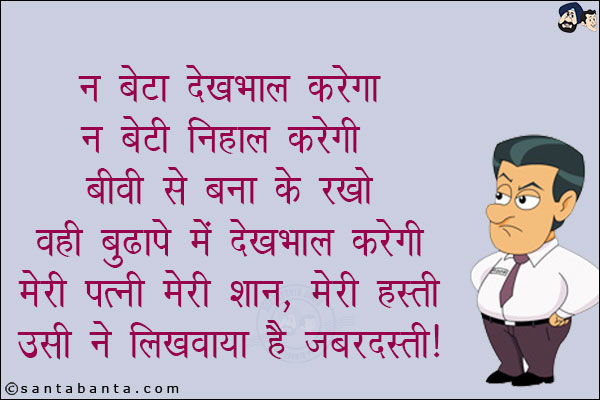 न बेटा देखभाल करेगा<br/>
न बेटी निहाल करेगी<br/>
बीवी से बना के रखो वही बुढ़ापे में देखभाल करेगी!<br/>
मेरी पत्नी मेरी शान, मेरी हस्ती!<br/>
उसी ने लिखवाया है ज़बरदस्ती!