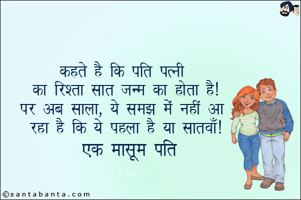 कहते हैं कि पति पत्नी का रिश्ता सात जन्म का होता है!<br/>
पर अब साला ये समझ नहीं आ रहा है कि ये पहला है या सातवाँ!<br/>
एक मासूम पति!