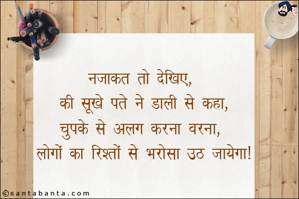 नजाकत तो देखिये, की सूखे पत्ते ने डाली से कहा,<br/>
चुपके से अलग करना वरना, लोगो का रिश्तों से भरोसा उठ जायेगा!