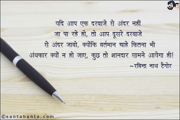 यदि आप एक दरवाजे से अंदर नहीं जा पा रहे हो, तो आप दूसरे दरवाजे से अन्दर जावो, क्योकि वर्तमान चाहे कितना भी अंधकार क्यों न हो जाए, कुछ तो शानदार सामने आएगा ही|