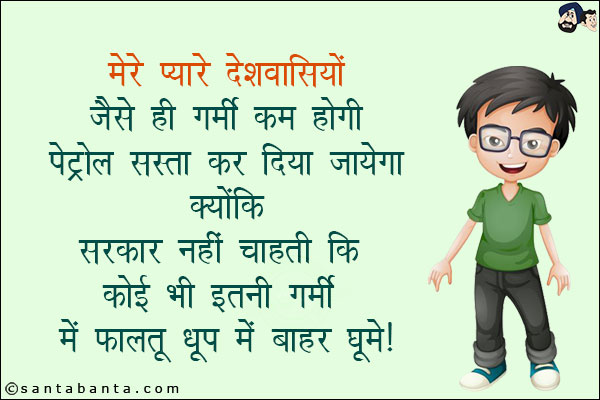 मेरे प्यारे देशवासियों जैसे ही गर्मी कम होगी पेट्रोल सस्ता कर दिया जायेगा!<br/>
क्योंकि सरकार नहीं चाहती कि कोई भी इतनी गर्मी में फालतू धूप में बाहर घूमे!